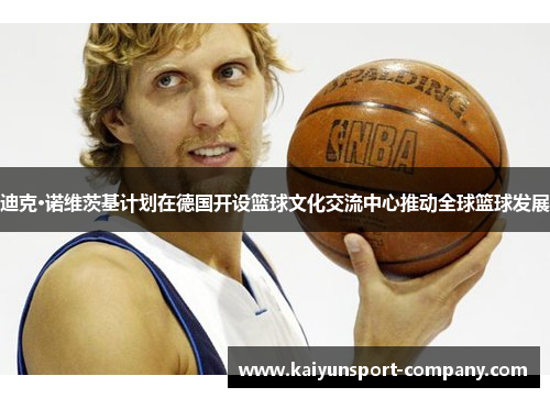 迪克·诺维茨基计划在德国开设篮球文化交流中心推动全球篮球发展