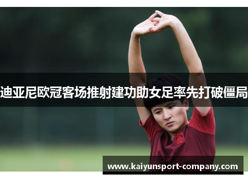 迪亚尼欧冠客场推射建功助女足率先打破僵局