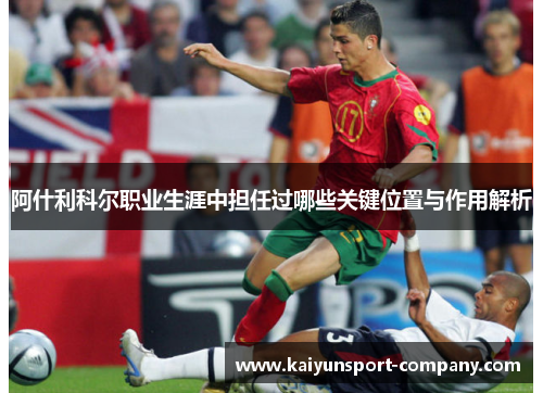 阿什利科尔职业生涯中担任过哪些关键位置与作用解析