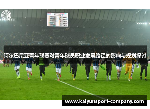 阿尔巴尼亚青年联赛对青年球员职业发展路径的影响与规划探讨