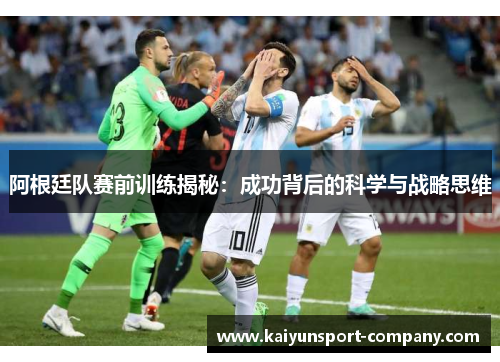 阿根廷队赛前训练揭秘：成功背后的科学与战略思维