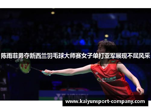 陈雨菲勇夺新西兰羽毛球大师赛女子单打亚军展现不屈风采