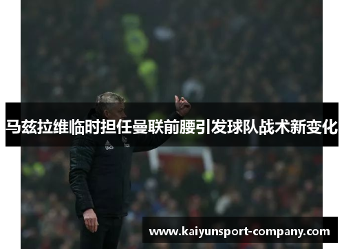 马兹拉维临时担任曼联前腰引发球队战术新变化