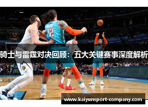 骑士与雷霆对决回顾：五大关键赛事深度解析