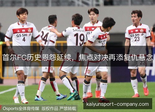 首尔FC历史恩怨延续，焦点对决再添复仇悬念