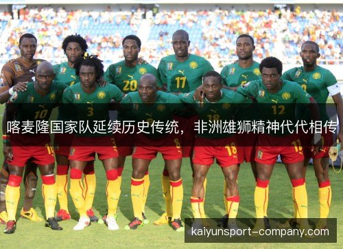 喀麦隆国家队延续历史传统，非洲雄狮精神代代相传