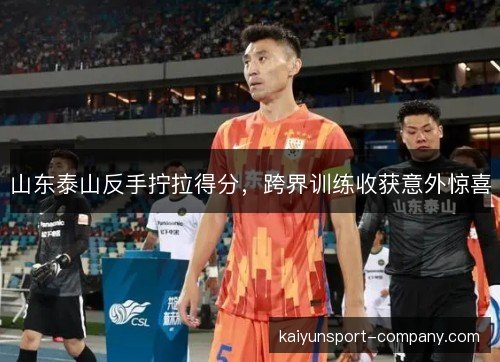 山东泰山反手拧拉得分，跨界训练收获意外惊喜