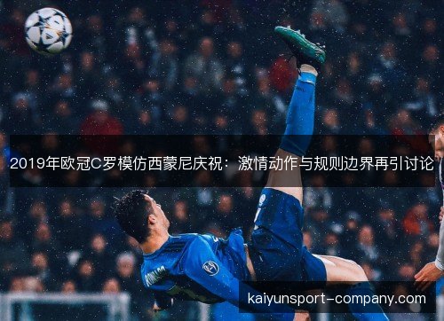 2019年欧冠C罗模仿西蒙尼庆祝:激情动作与规则边界再引讨论 2019年欧冠C罗模仿西蒙尼庆祝:激情动作与规则边界再引讨论